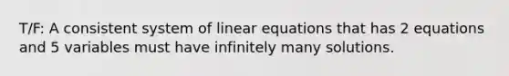 T/F: A consistent system of linear equations that has 2 equations and 5 variables must have infinitely many solutions.