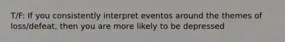 T/F: If you consistently interpret eventos around the themes of loss/defeat, then you are more likely to be depressed