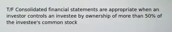 T/F Consolidated <a href='https://www.questionai.com/knowledge/kFBJaQCz4b-financial-statements' class='anchor-knowledge'>financial statements</a> are appropriate when an investor controls an investee by ownership of <a href='https://www.questionai.com/knowledge/keWHlEPx42-more-than' class='anchor-knowledge'>more than</a> 50% of the investee's common stock