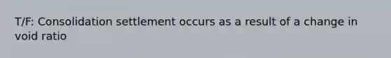 T/F: Consolidation settlement occurs as a result of a change in void ratio