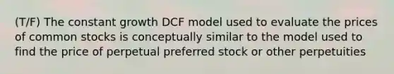 (T/F) The constant growth DCF model used to evaluate the prices of common stocks is conceptually similar to the model used to find the price of perpetual preferred stock or other perpetuities