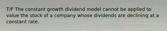 T/F The constant growth dividend model cannot be applied to value the stock of a company whose dividends are declining at a constant rate.