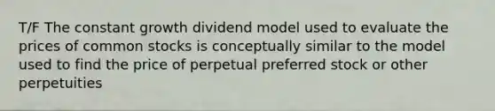 T/F The constant growth dividend model used to evaluate the prices of common stocks is conceptually similar to the model used to find the price of perpetual preferred stock or other perpetuities