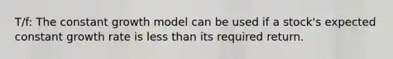 T/f: The constant growth model can be used if a stock's expected constant growth rate is less than its required return.