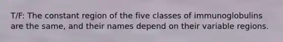 T/F: The constant region of the five classes of immunoglobulins are the same, and their names depend on their variable regions.