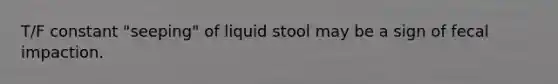 T/F constant "seeping" of liquid stool may be a sign of fecal impaction.