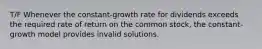 T/F Whenever the constant-growth rate for dividends exceeds the required rate of return on the common stock, the constant-growth model provides invalid solutions.