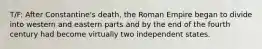 T/F: After Constantine's death, the Roman Empire began to divide into western and eastern parts and by the end of the fourth century had become virtually two independent states.