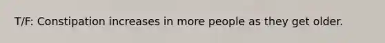 T/F: Constipation increases in more people as they get older.