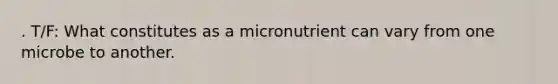 . T/F: What constitutes as a micronutrient can vary from one microbe to another.