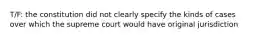 T/F: the constitution did not clearly specify the kinds of cases over which the supreme court would have original jurisdiction