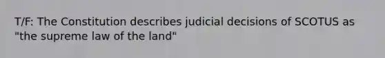 T/F: The Constitution describes judicial decisions of SCOTUS as "the supreme law of the land"