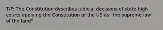 T/F: The Constitution describes judicial decisions of state high courts applying the Constitution of the US as "the supreme law of the land"