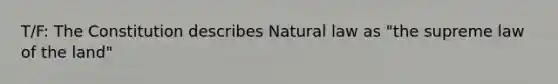 T/F: The Constitution describes Natural law as "the supreme law of the land"