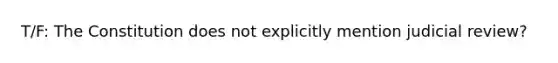 T/F: The Constitution does not explicitly mention judicial review?