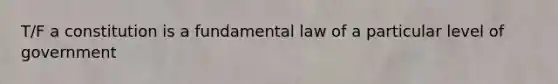 T/F a constitution is a fundamental law of a particular level of government