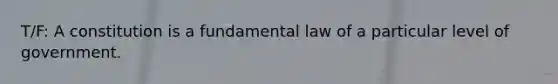 T/F: A constitution is a fundamental law of a particular level of government.