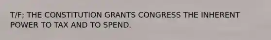 T/F; THE CONSTITUTION GRANTS CONGRESS THE INHERENT POWER TO TAX AND TO SPEND.