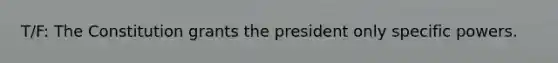 T/F: The Constitution grants the president only specific powers.