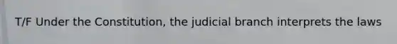 T/F Under the Constitution, the judicial branch interprets the laws