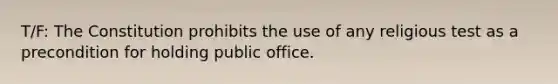 T/F: The Constitution prohibits the use of any religious test as a precondition for holding public office.