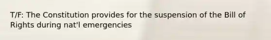 T/F: The Constitution provides for the suspension of the Bill of Rights during nat'l emergencies