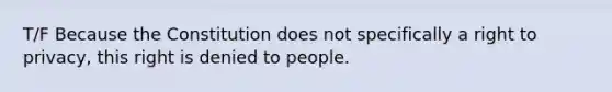 T/F Because the Constitution does not specifically a right to privacy, this right is denied to people.