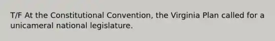 T/F At <a href='https://www.questionai.com/knowledge/knd5xy61DJ-the-constitutional-convention' class='anchor-knowledge'>the constitutional convention</a>, the Virginia Plan called for a unicameral national legislature.