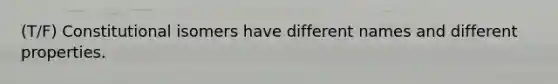 (T/F) Constitutional isomers have different names and different properties.
