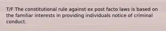 T/F The constitutional rule against ex post facto laws is based on the familiar interests in providing individuals notice of criminal conduct.