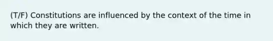 (T/F) Constitutions are influenced by the context of the time in which they are written.