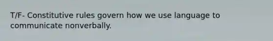 T/F- Constitutive rules govern how we use language to communicate nonverbally.
