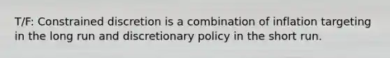 T/F: Constrained discretion is a combination of inflation targeting in the long run and discretionary policy in the short run.