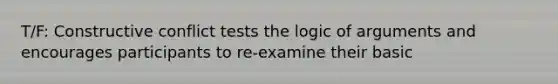 T/F: Constructive conflict tests the logic of arguments and encourages participants to re-examine their basic