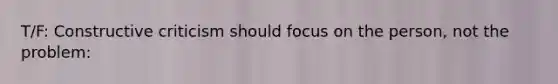 T/F: Constructive criticism should focus on the person, not the problem: