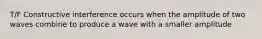 T/F Constructive interference occurs when the amplitude of two waves combine to produce a wave with a smaller amplitude