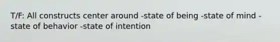 T/F: All constructs center around -state of being -state of mind -state of behavior -state of intention