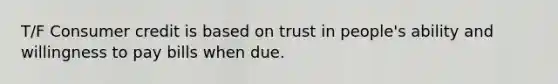 T/F Consumer credit is based on trust in people's ability and willingness to pay bills when due.