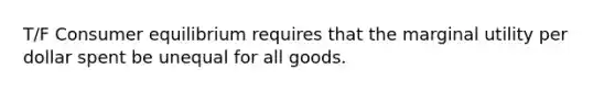 T/F Consumer equilibrium requires that the marginal utility per dollar spent be unequal for all goods.