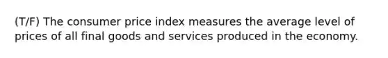 (T/F) The consumer price index measures the average level of prices of all final goods and services produced in the economy.