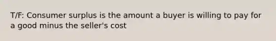 T/F: Consumer surplus is the amount a buyer is willing to pay for a good minus the seller's cost