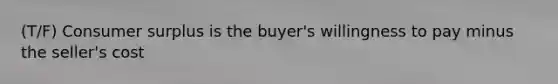 (T/F) Consumer surplus is the buyer's willingness to pay minus the seller's cost