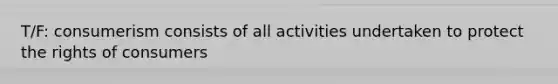 T/F: consumerism consists of all activities undertaken to protect the rights of consumers