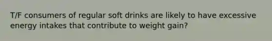 T/F consumers of regular soft drinks are likely to have excessive energy intakes that contribute to weight gain?