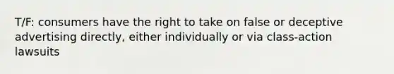 T/F: consumers have the right to take on false or deceptive advertising directly, either individually or via class-action lawsuits