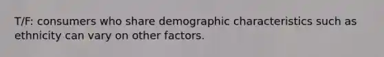 T/F: consumers who share demographic characteristics such as ethnicity can vary on other factors.