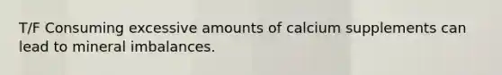 T/F Consuming excessive amounts of calcium supplements can lead to mineral imbalances.