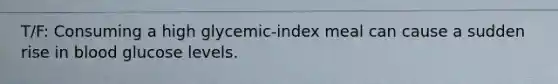 T/F: Consuming a high glycemic-index meal can cause a sudden rise in blood glucose levels.
