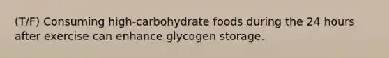 (T/F) Consuming high-carbohydrate foods during the 24 hours after exercise can enhance glycogen storage.