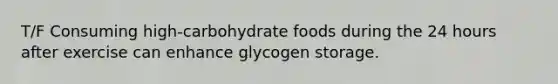 T/F Consuming high-carbohydrate foods during the 24 hours after exercise can enhance glycogen storage.